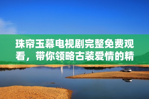 珠帘玉幕电视剧完整免费观看，带你领略古装爱情的精彩故事