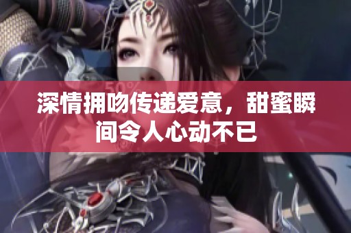 深情拥吻传递爱意，甜蜜瞬间令人心动不已