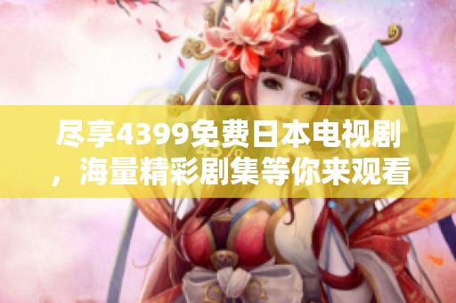 尽享4399免费日本电视剧，海量精彩剧集等你来观看！