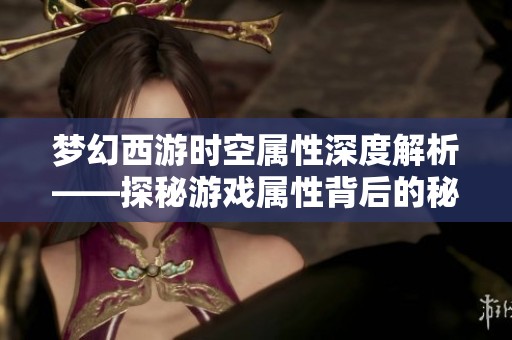 梦幻西游时空属性深度解析——探秘游戏属性背后的秘密与影响