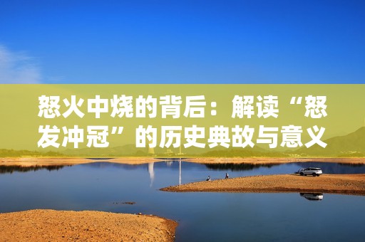 怒火中烧的背后：解读“怒发冲冠”的历史典故与意义