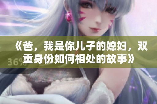 《爸，我是你儿子的媳妇，双重身份如何相处的故事》