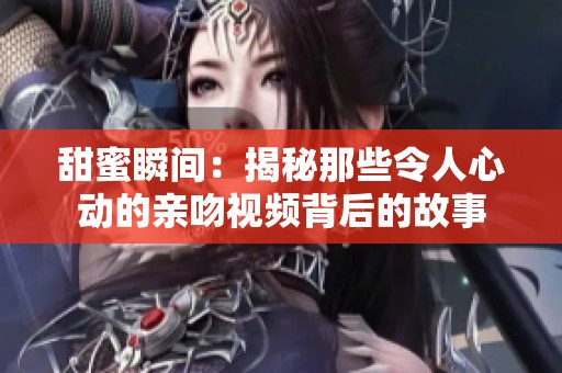 甜蜜瞬间：揭秘那些令人心动的亲吻视频背后的故事