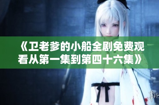 《卫老爹的小船全剧免费观看从第一集到第四十六集》