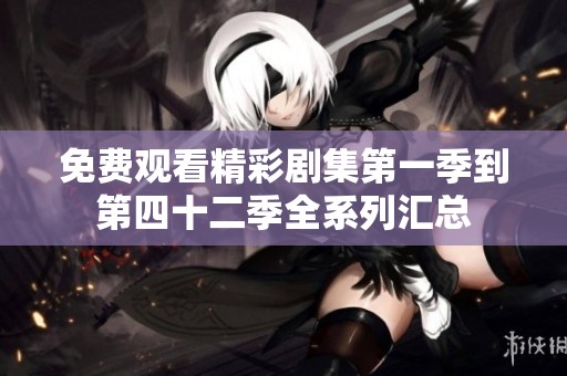 免费观看精彩剧集第一季到第四十二季全系列汇总