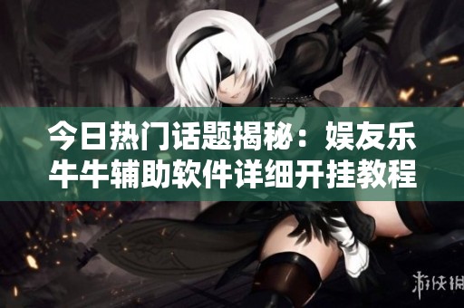 今日热门话题揭秘：娱友乐牛牛辅助软件详细开挂教程分享