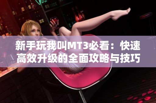 新手玩我叫MT3必看：快速高效升级的全面攻略与技巧分析
