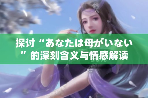 探讨“あなたは母がいない”的深刻含义与情感解读