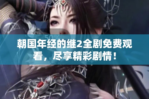 朝国年经的继2全剧免费观看，尽享精彩剧情！