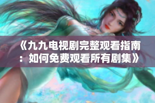 《九九电视剧完整观看指南：如何免费观看所有剧集》