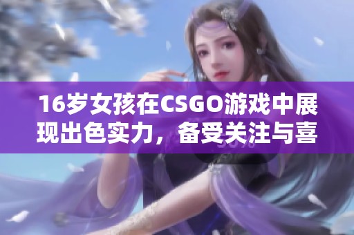 16岁女孩在CSGO游戏中展现出色实力，备受关注与喜爱