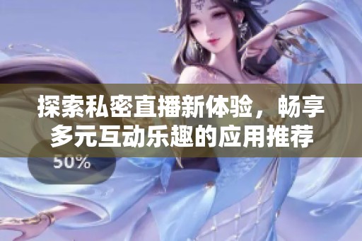 探索私密直播新体验，畅享多元互动乐趣的应用推荐