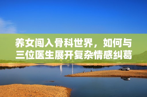 养女闯入骨科世界，如何与三位医生展开复杂情感纠葛
