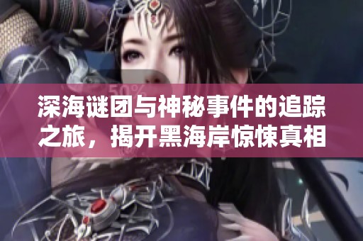 深海谜团与神秘事件的追踪之旅，揭开黑海岸惊悚真相