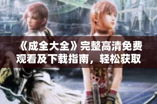 《成全大全》完整高清免费观看及下载指南，轻松获取无损版