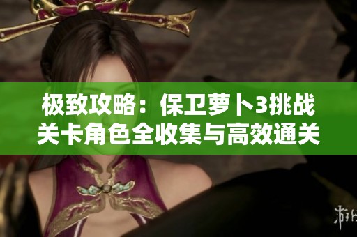 极致攻略：保卫萝卜3挑战关卡角色全收集与高效通关技巧揭秘