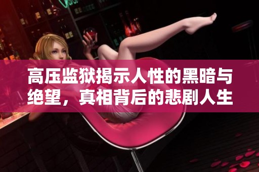 高压监狱揭示人性的黑暗与绝望，真相背后的悲剧人生