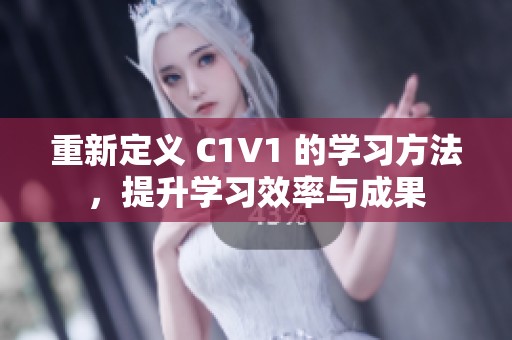 重新定义 C1V1 的学习方法，提升学习效率与成果