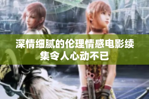 深情细腻的伦理情感电影续集令人心动不已
