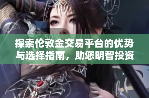 探索伦敦金交易平台的优势与选择指南，助您明智投资