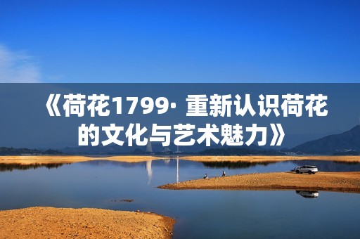 《荷花1799· 重新认识荷花的文化与艺术魅力》