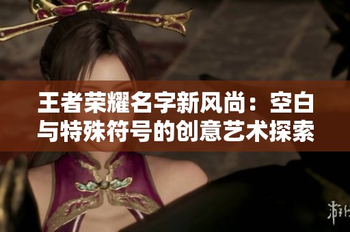 王者荣耀名字新风尚：空白与特殊符号的创意艺术探索