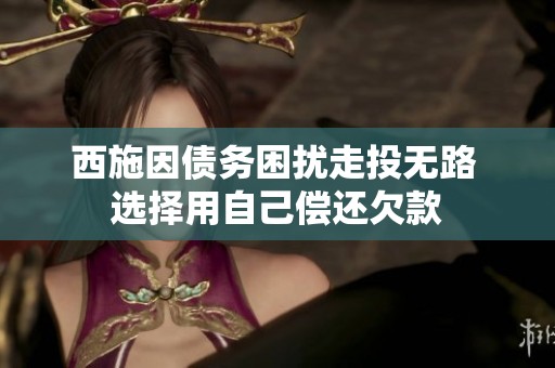 西施因债务困扰走投无路 选择用自己偿还欠款