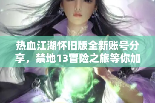 热血江湖怀旧版全新账号分享，禁地13冒险之旅等你加入！