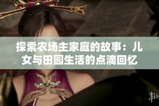 探索农场主家庭的故事：儿女与田园生活的点滴回忆