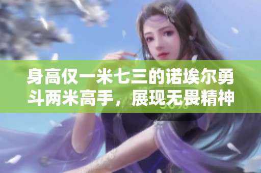 身高仅一米七三的诺埃尔勇斗两米高手，展现无畏精神