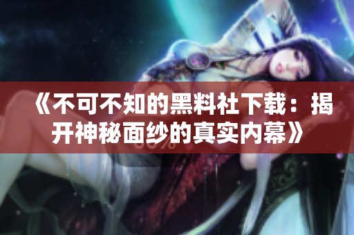 《不可不知的黑料社下载：揭开神秘面纱的真实内幕》