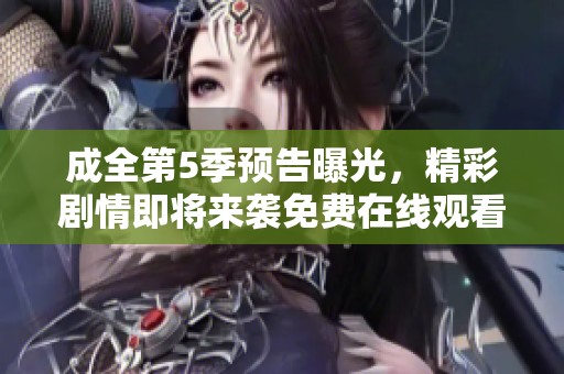 成全第5季预告曝光，精彩剧情即将来袭免费在线观看指南