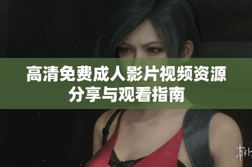 高清免费成人影片视频资源分享与观看指南