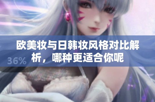 欧美妆与日韩妆风格对比解析，哪种更适合你呢
