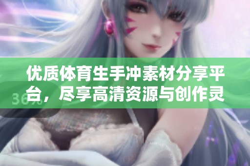 优质体育生手冲素材分享平台，尽享高清资源与创作灵感