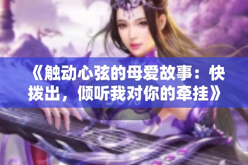 《触动心弦的母爱故事：快拨出，倾听我对你的牵挂》