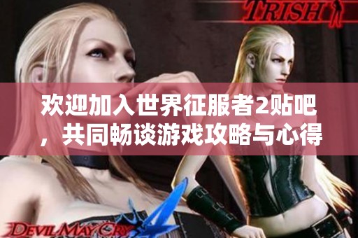 欢迎加入世界征服者2贴吧，共同畅谈游戏攻略与心得分享