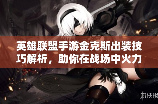 英雄联盟手游金克斯出装技巧解析，助你在战场中火力全开