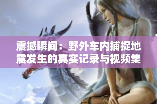 震撼瞬间：野外车内捕捉地震发生的真实记录与视频集锦