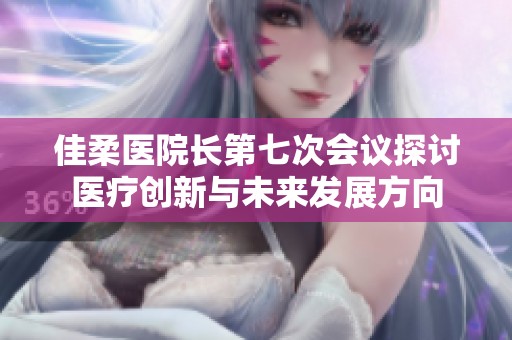 佳柔医院长第七次会议探讨医疗创新与未来发展方向