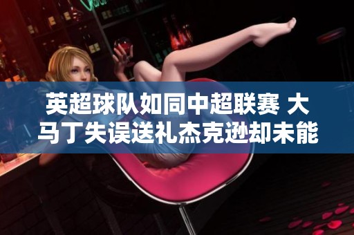 英超球队如同中超联赛 大马丁失误送礼杰克逊却未能把握机会