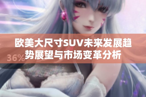 欧美大尺寸SUV未来发展趋势展望与市场变革分析