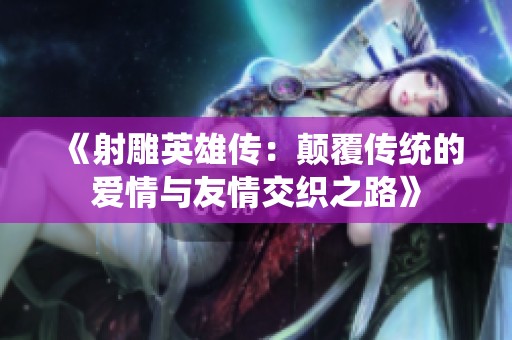 《射雕英雄传：颠覆传统的爱情与友情交织之路》