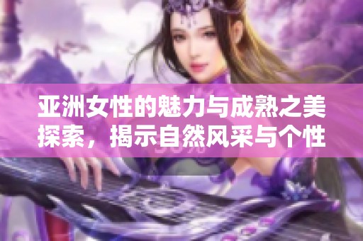 亚洲女性的魅力与成熟之美探索，揭示自然风采与个性特点