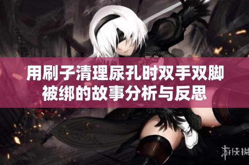 用刷子清理尿孔时双手双脚被绑的故事分析与反思