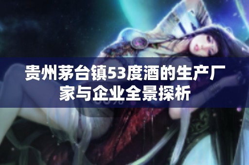 贵州茅台镇53度酒的生产厂家与企业全景探析
