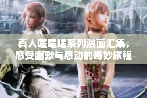 真人嗟嗟嗟系列漫画汇集，感受幽默与感动的奇妙旅程