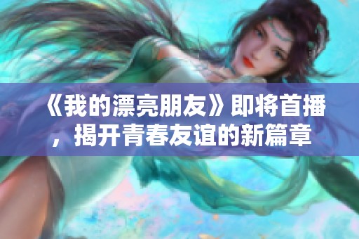 《我的漂亮朋友》即将首播，揭开青春友谊的新篇章