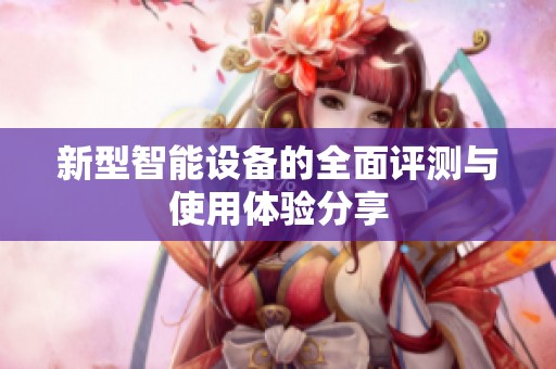 新型智能设备的全面评测与使用体验分享