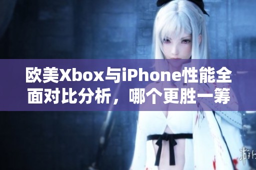 欧美Xbox与iPhone性能全面对比分析，哪个更胜一筹